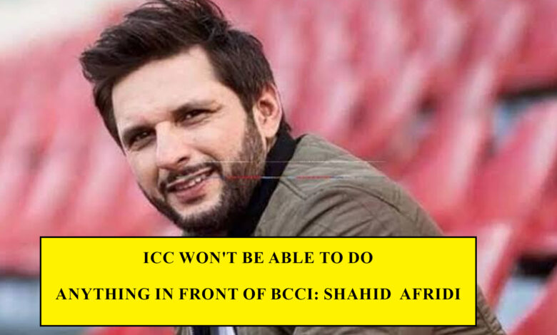 ICC won't be able to do anything in front of BCCI: Shahid Afridi