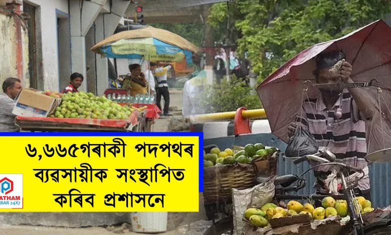 ৬,৬৬৫গৰাকী পদপথৰ ব্যৱসায়ীক সংস্থাপিত কৰিব প্ৰশাসনে