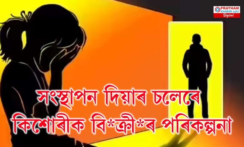 সংস্থাপন দিয়াৰ চলেৰে কিশোৰীক বি*ক্ৰী*ৰ পৰিকল্পনা